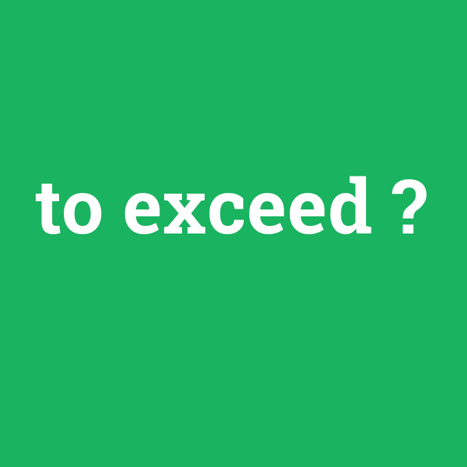 to exceed, to exceed nedir ,to exceed ne demek