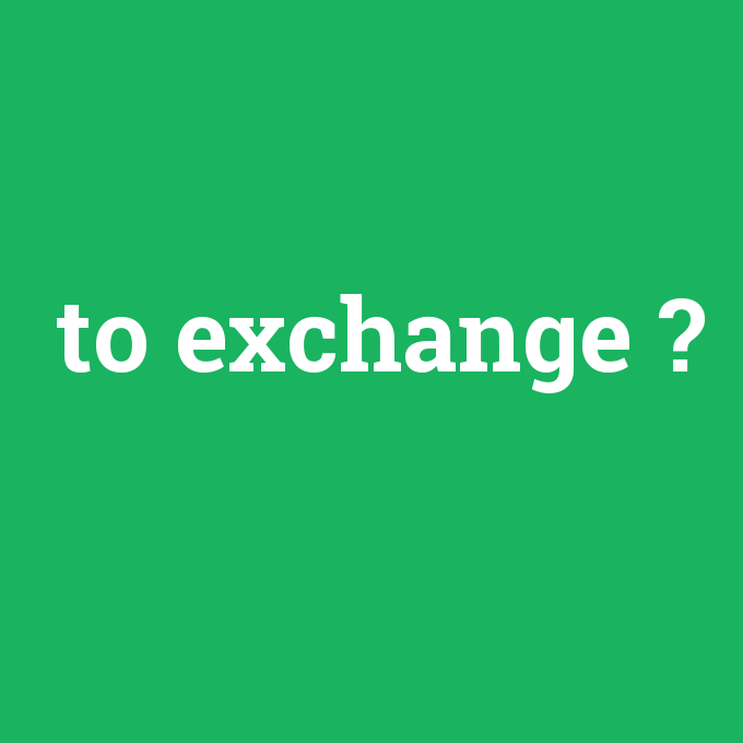 to exchange, to exchange nedir ,to exchange ne demek