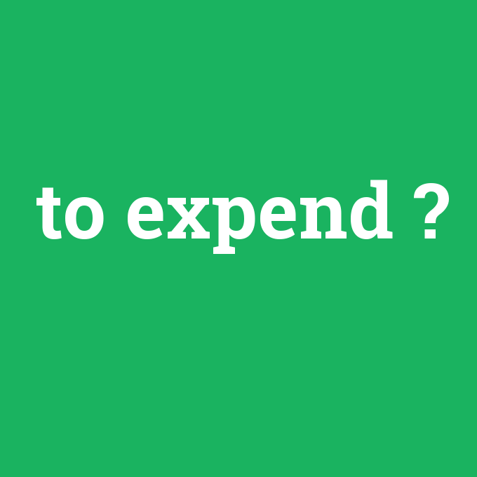 to expend, to expend nedir ,to expend ne demek
