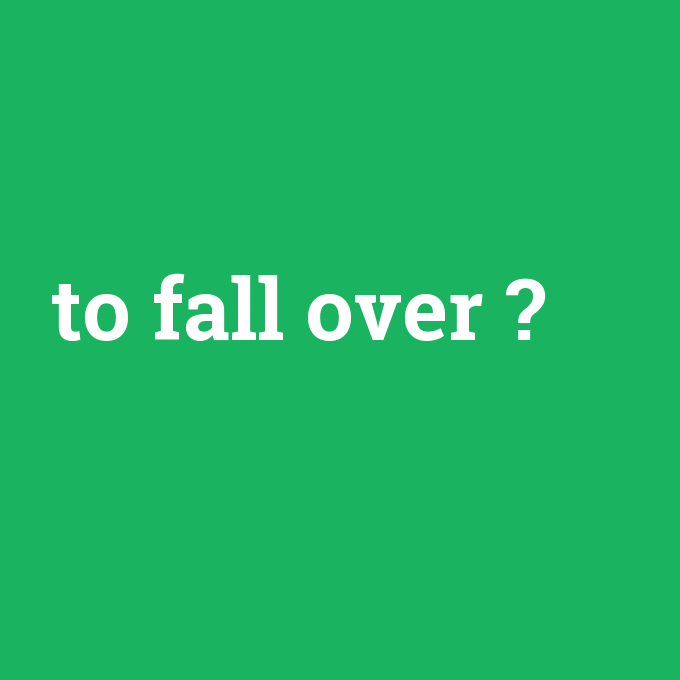 to fall over, to fall over nedir ,to fall over ne demek