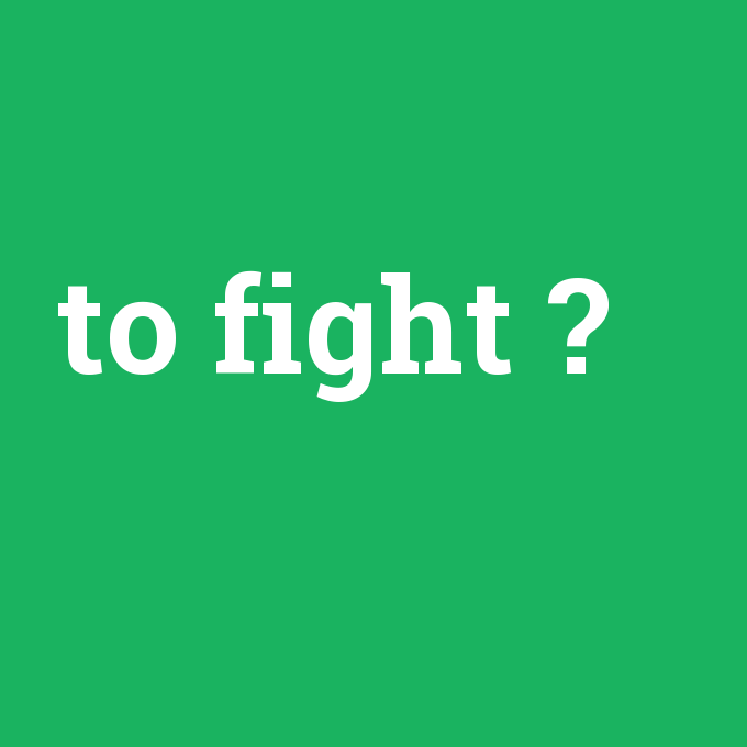 to fight, to fight nedir ,to fight ne demek