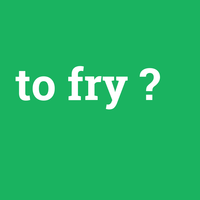 to fry, to fry nedir ,to fry ne demek
