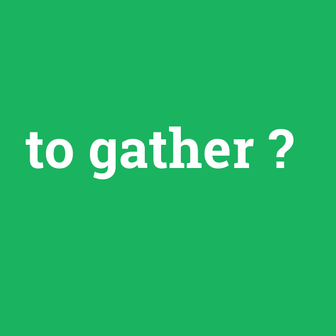 to gather, to gather nedir ,to gather ne demek