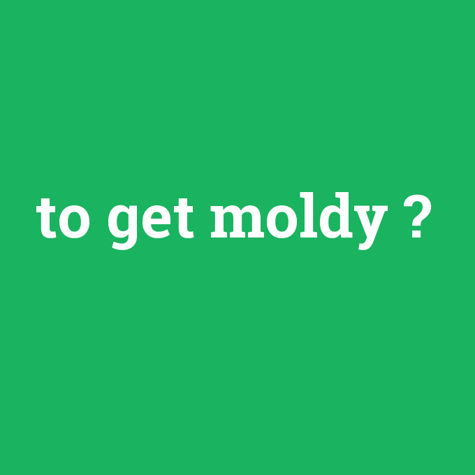 to get moldy, to get moldy nedir ,to get moldy ne demek