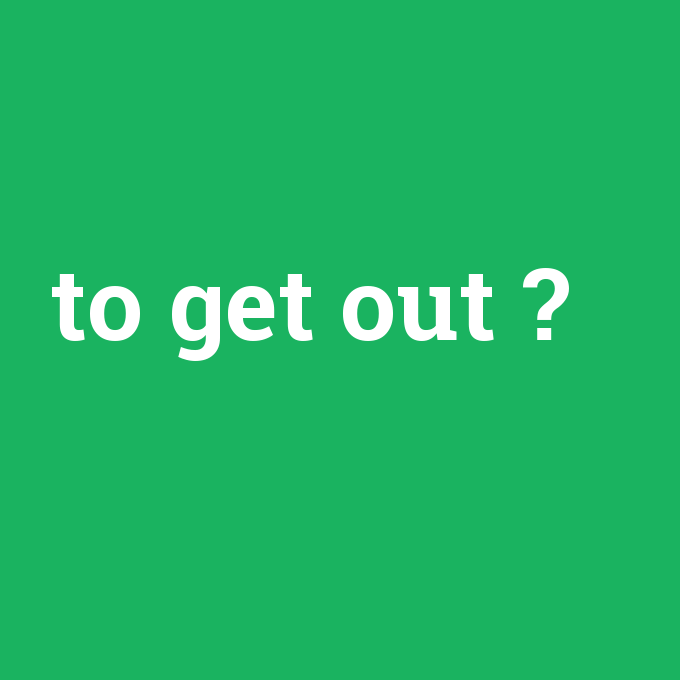 to get out, to get out nedir ,to get out ne demek