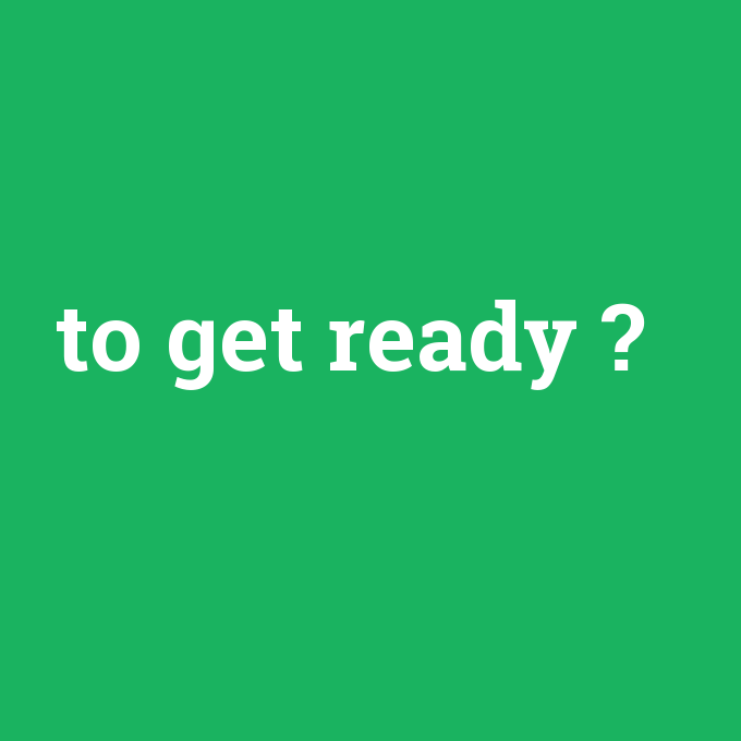 to get ready, to get ready nedir ,to get ready ne demek