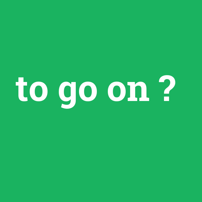 to go on, to go on nedir ,to go on ne demek