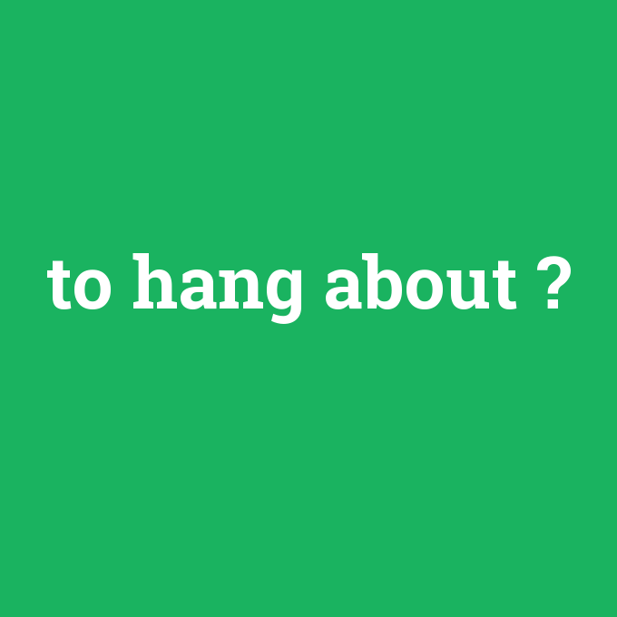 to hang about, to hang about nedir ,to hang about ne demek