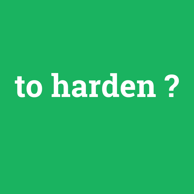 to harden, to harden nedir ,to harden ne demek