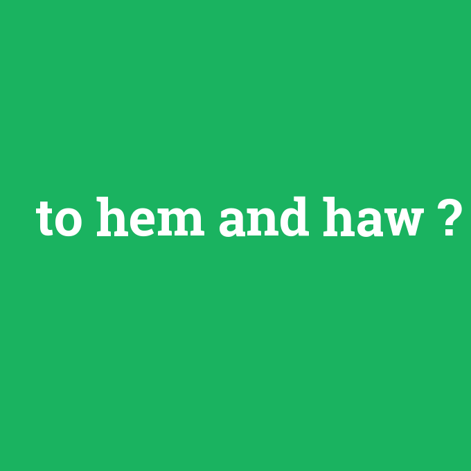 to hem and haw, to hem and haw nedir ,to hem and haw ne demek