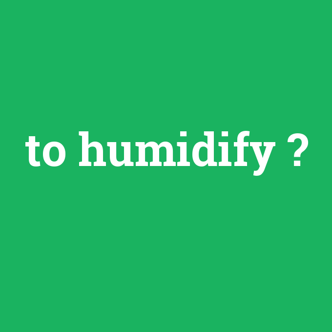 to humidify, to humidify nedir ,to humidify ne demek