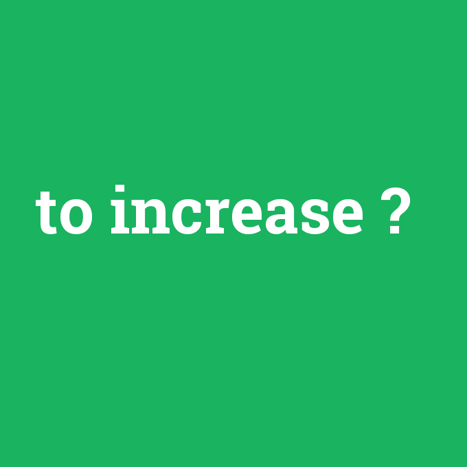 to increase, to increase nedir ,to increase ne demek