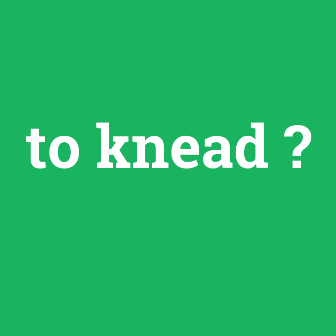 to knead, to knead nedir ,to knead ne demek
