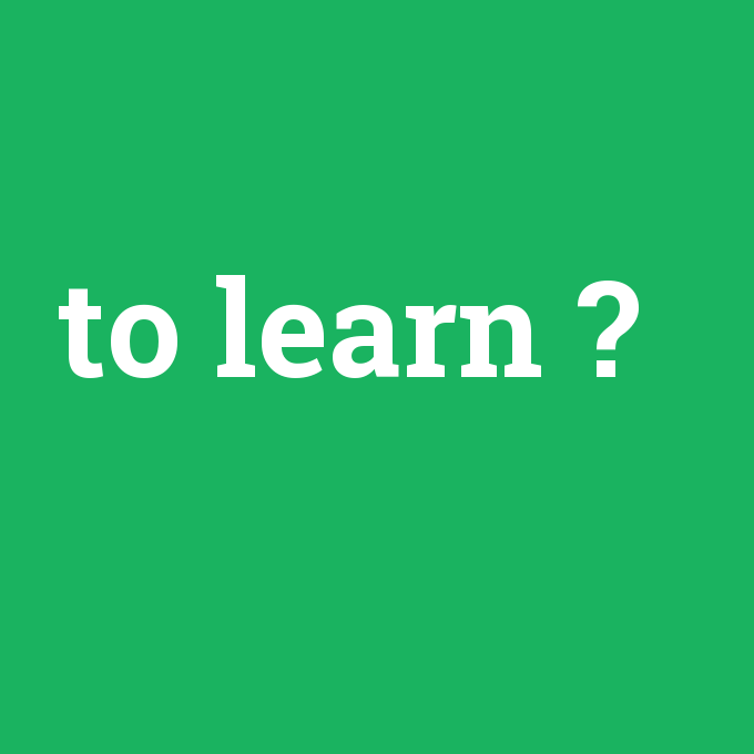 to learn, to learn nedir ,to learn ne demek