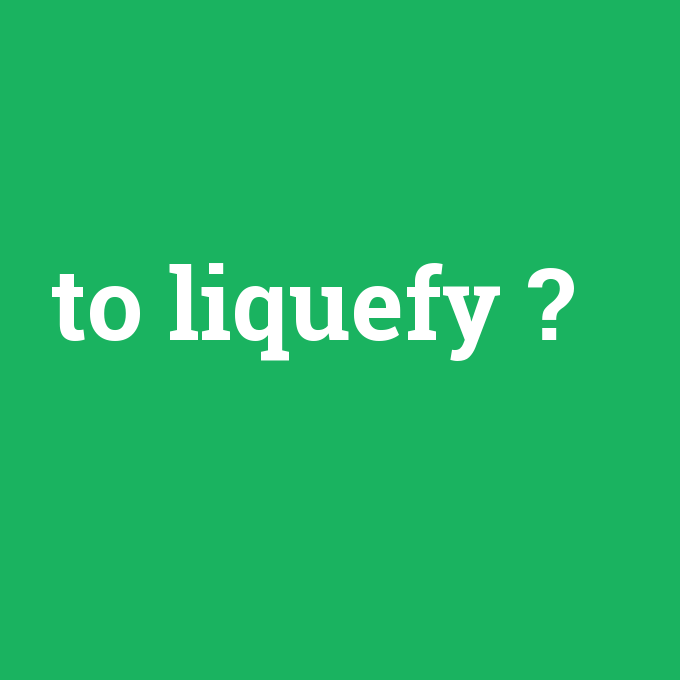 to liquefy, to liquefy nedir ,to liquefy ne demek