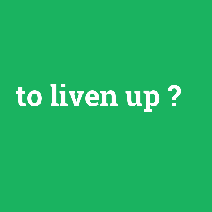 to liven up, to liven up nedir ,to liven up ne demek