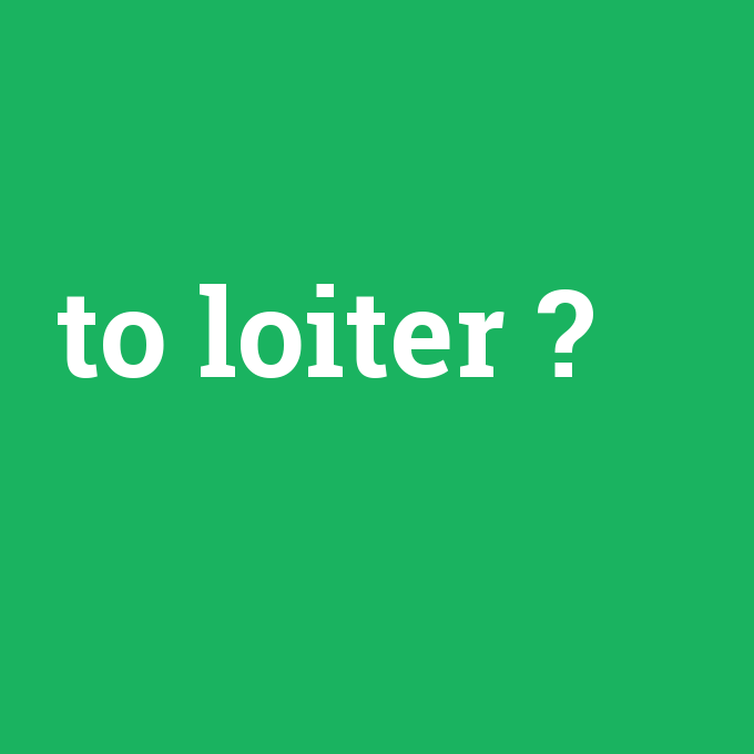 to loiter, to loiter nedir ,to loiter ne demek