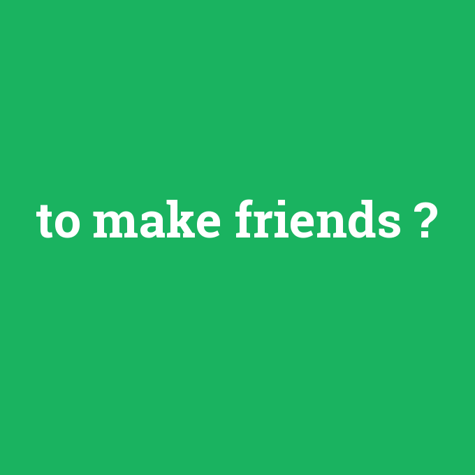 to make friends, to make friends nedir ,to make friends ne demek