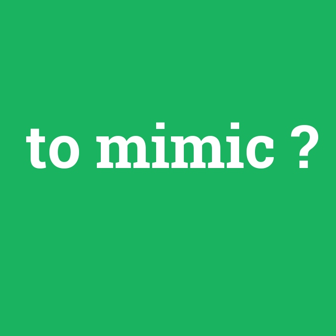 to mimic, to mimic nedir ,to mimic ne demek