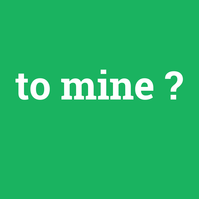 to mine, to mine nedir ,to mine ne demek