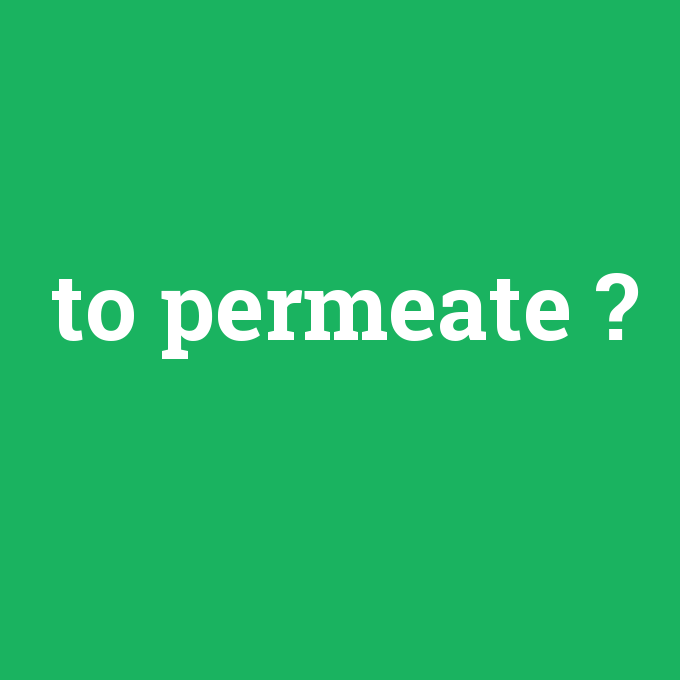 to permeate, to permeate nedir ,to permeate ne demek