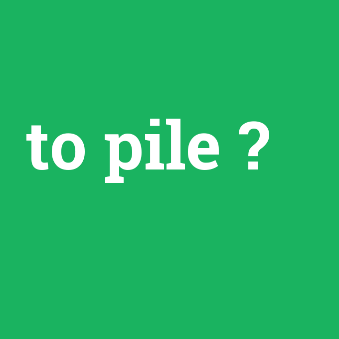 to pile, to pile nedir ,to pile ne demek