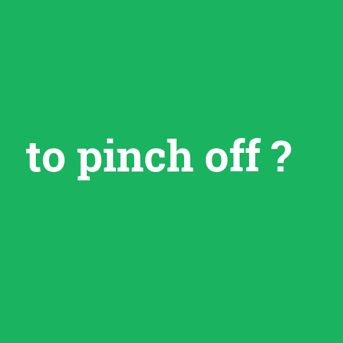 to pinch off, to pinch off nedir ,to pinch off ne demek