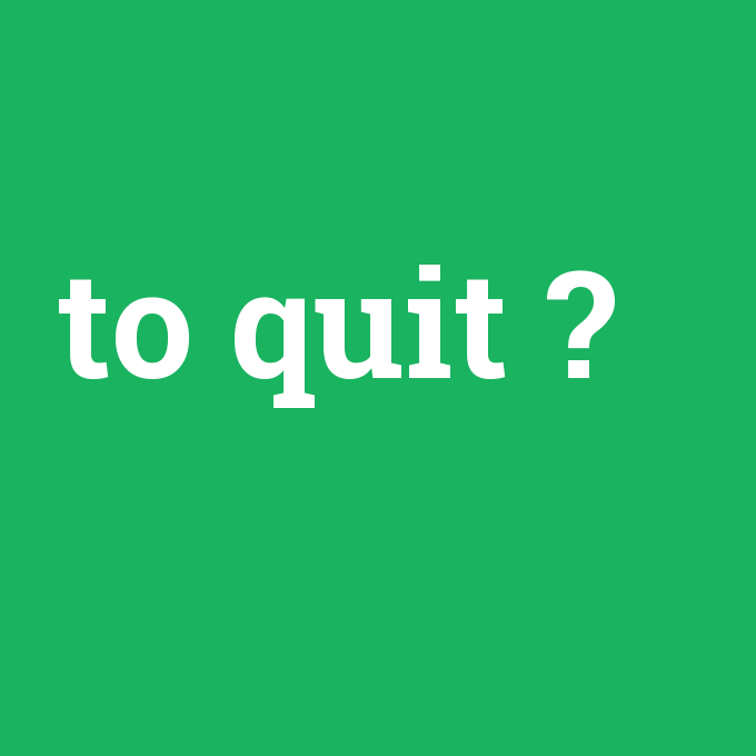 to quit, to quit nedir ,to quit ne demek