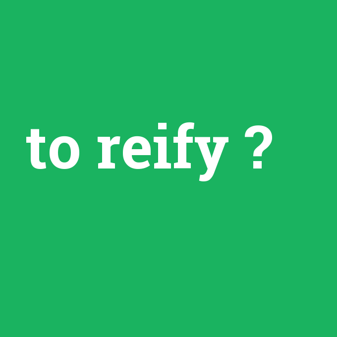 to reify, to reify nedir ,to reify ne demek