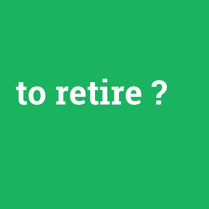 to retire, to retire nedir ,to retire ne demek
