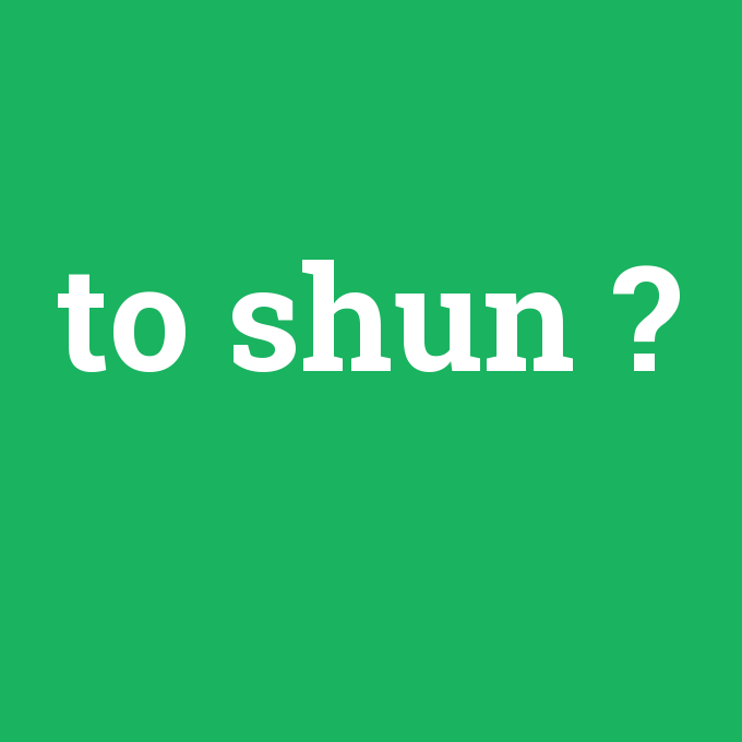 to shun, to shun nedir ,to shun ne demek