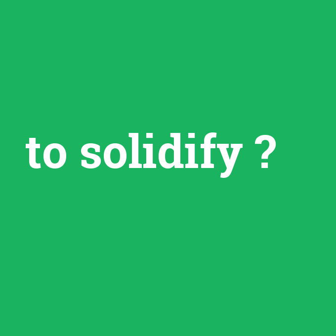 to solidify, to solidify nedir ,to solidify ne demek