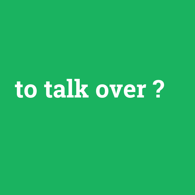to talk over, to talk over nedir ,to talk over ne demek