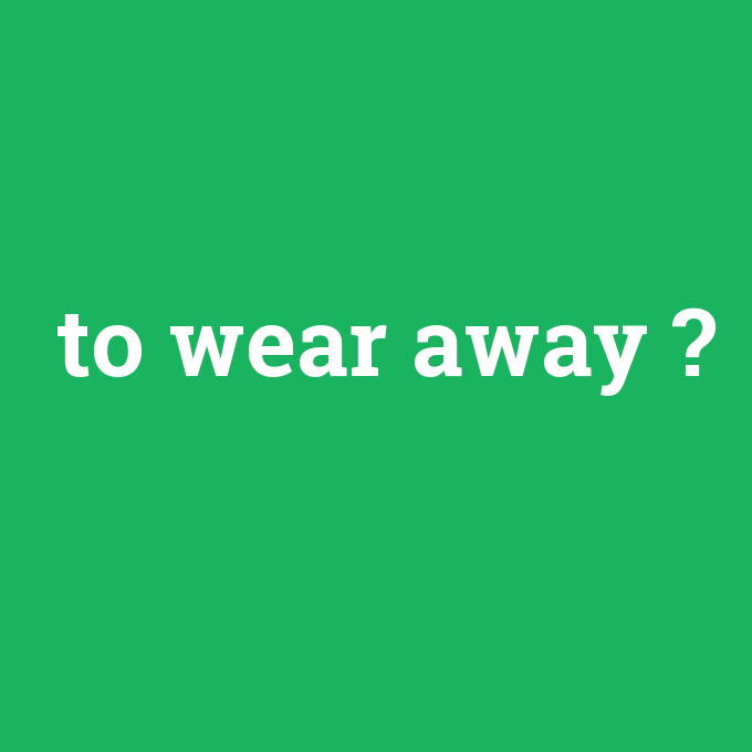 to wear away, to wear away nedir ,to wear away ne demek