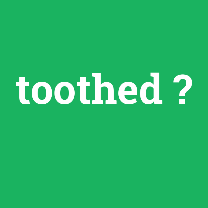 toothed, toothed nedir ,toothed ne demek