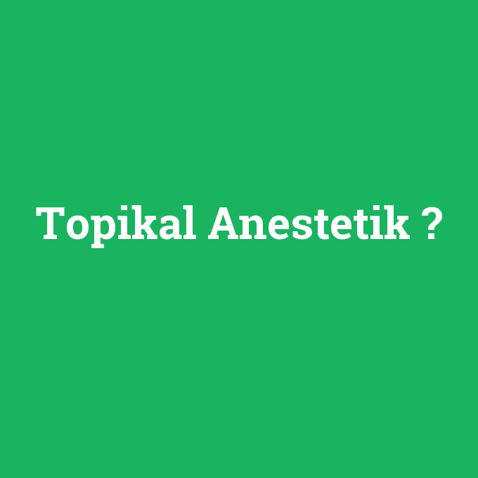 Topikal Anestetik, Topikal Anestetik nedir ,Topikal Anestetik ne demek