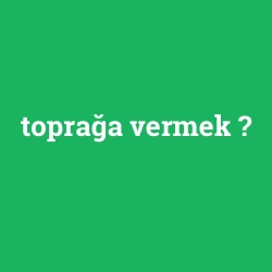 toprağa vermek