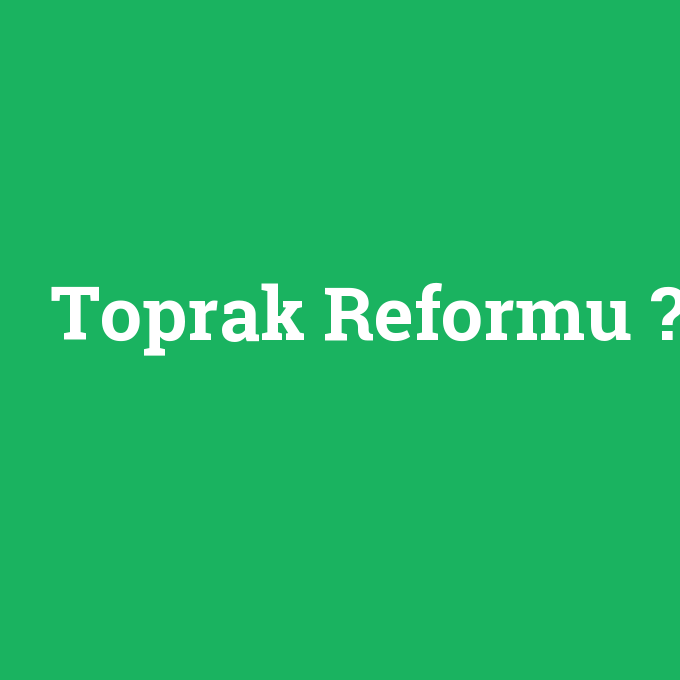 Toprak Reformu, Toprak Reformu nedir ,Toprak Reformu ne demek