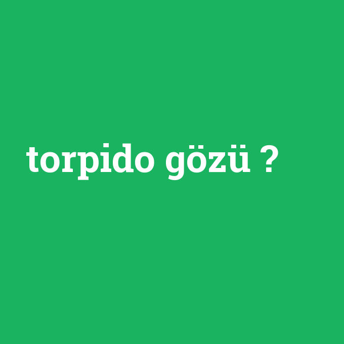 torpido gözü, torpido gözü nedir ,torpido gözü ne demek