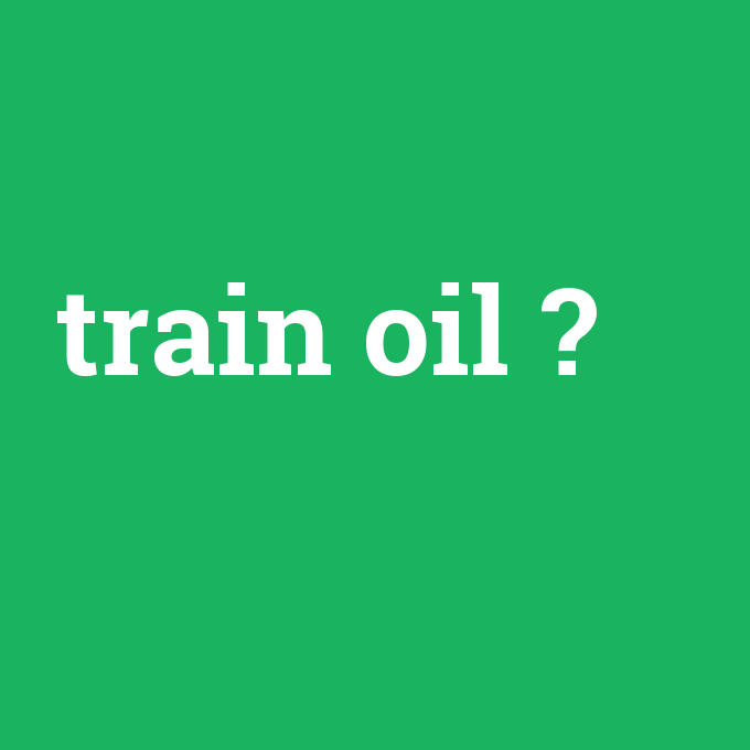 train oil, train oil nedir ,train oil ne demek