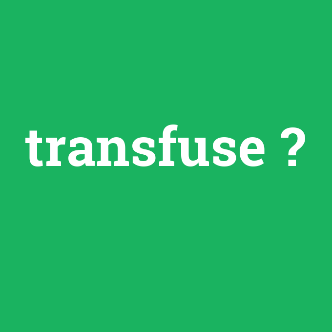 transfuse, transfuse nedir ,transfuse ne demek