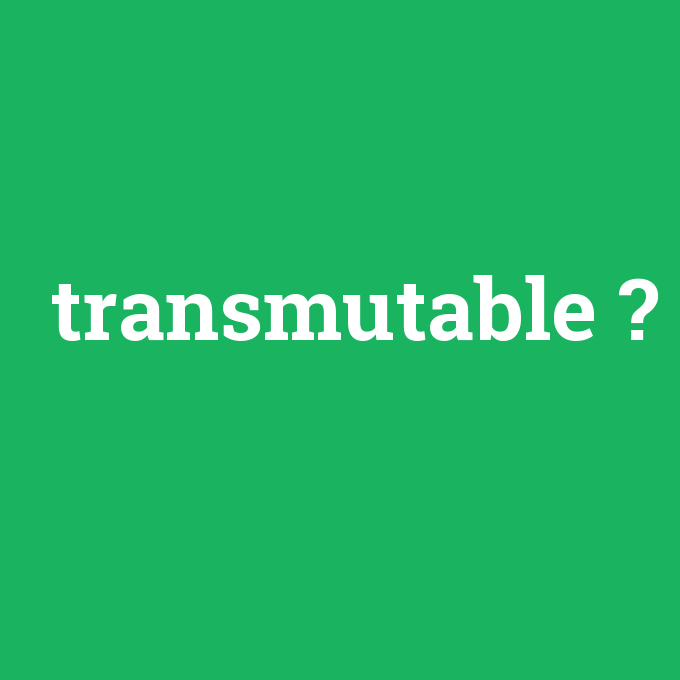 transmutable, transmutable nedir ,transmutable ne demek