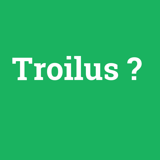 Troilus, Troilus nedir ,Troilus ne demek