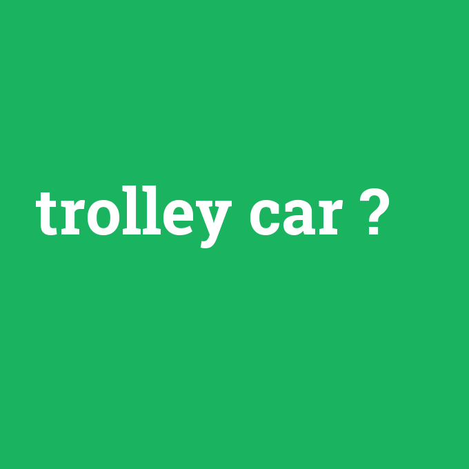 trolley car, trolley car nedir ,trolley car ne demek