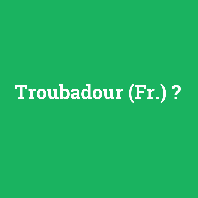 Troubadour (Fr.), Troubadour (Fr.) nedir ,Troubadour (Fr.) ne demek
