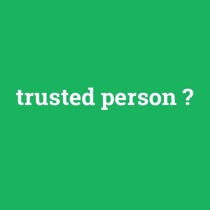 trusted person, trusted person nedir ,trusted person ne demek