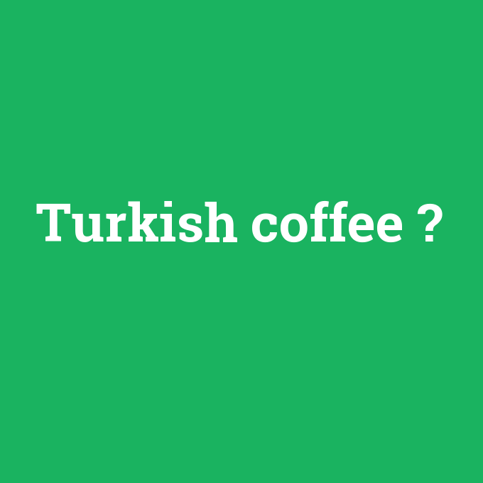 Turkish coffee, Turkish coffee nedir ,Turkish coffee ne demek