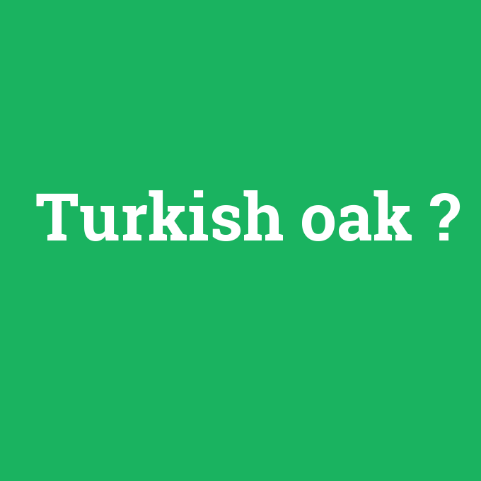 Turkish oak, Turkish oak nedir ,Turkish oak ne demek