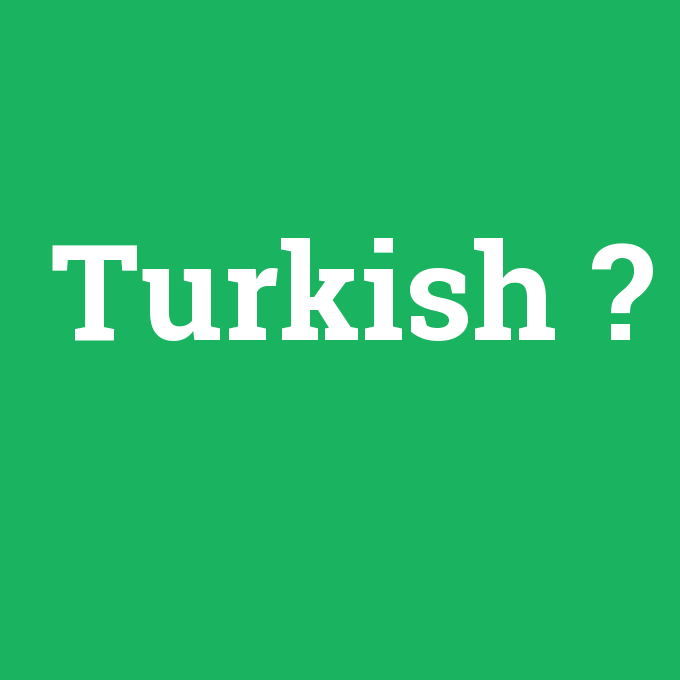 Turkish, Turkish nedir ,Turkish ne demek