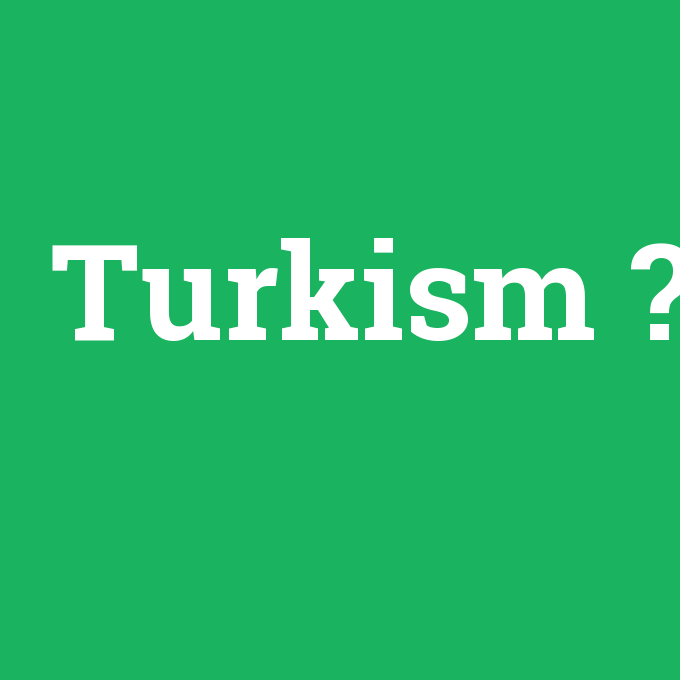 Turkism, Turkism nedir ,Turkism ne demek